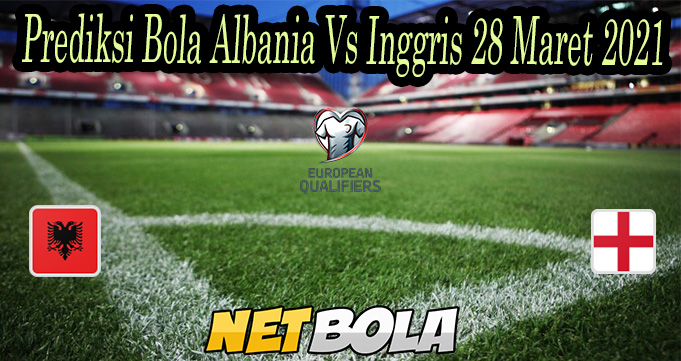 Prediksi Bola Albania Vs Inggris 28 Maret 2021