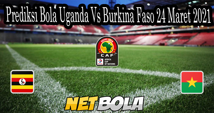 Prediksi Bola Uganda Vs Burkina Faso 24 Maret 2021