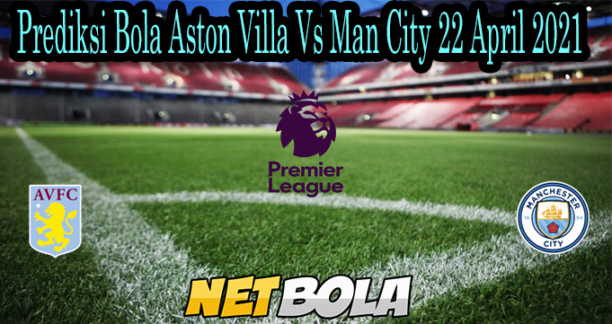 Prediksi Bola Aston Villa Vs Man City 22 April 2021