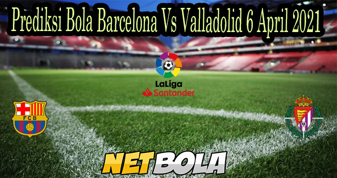 Prediksi Bola Barcelona Vs Valladolid 6 April 2021
