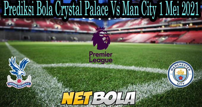 Prediksi Bola Crystal Palace Vs Man City 1 Mei 2021