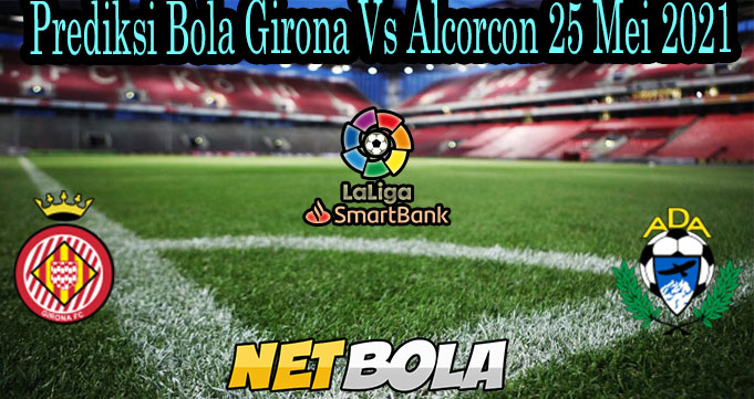 Prediksi Bola Girona Vs Alcorcon 25 Mei 2021