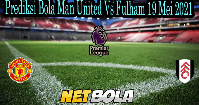 Prediksi Bola Man United Vs Fulham 19 Mei 2021