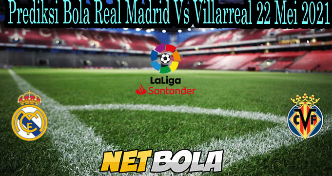 Prediksi Bola Real Madrid Vs Villarreal 22 Mei 2021