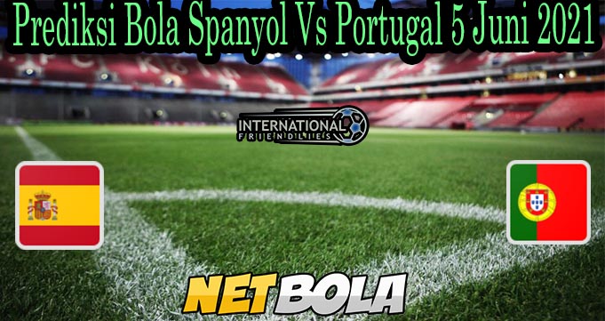 Prediksi Bola Spanyol Vs Portugal 5 Juni 2021
