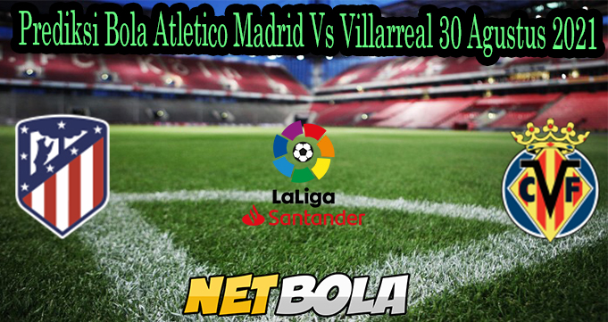 Prediksi Bola Atletico Madrid Vs Villarreal 30 Agustus 2021