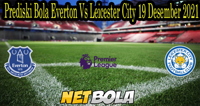 Prediski Bola Everton Vs Leicester City 19 Desember 2021