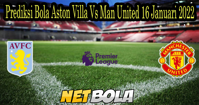 Prediksi Bola Aston Villa Vs Man United 16 Januari 2022