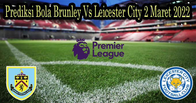 Prediksi Bola Brunley Vs Leicester City 2 Maret 2022
