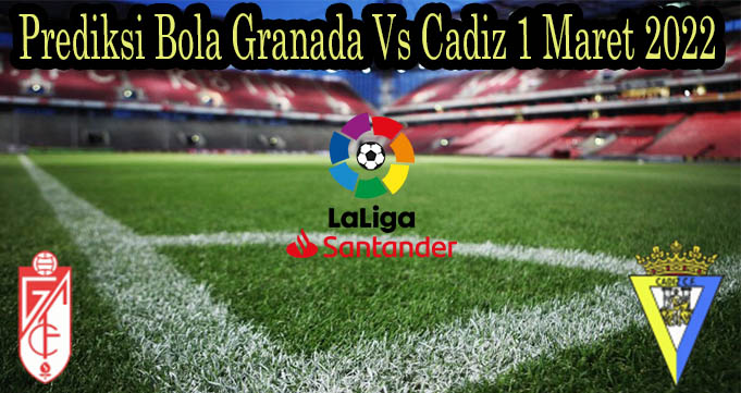 Prediksi Bola Granada Vs Cadiz 1 Maret 2022