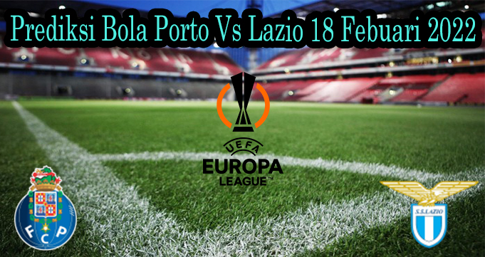 Prediksi Bola Porto Vs Lazio 18 Febuari 2022