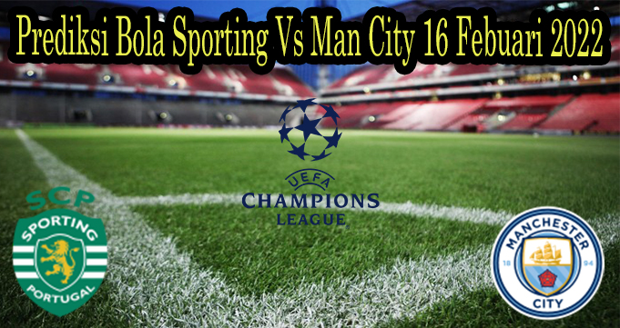 Prediksi Bola Sporting Vs Man City 16 Febuari 2022