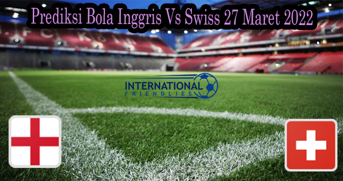 Prediksi Bola Inggris Vs Swiss 27 Maret 2022