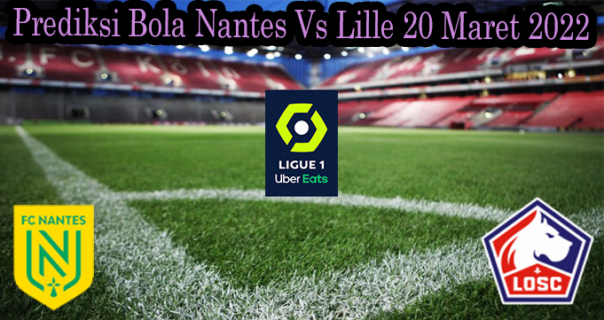 Prediksi Bola Nantes Vs Lille 20 Maret 2022