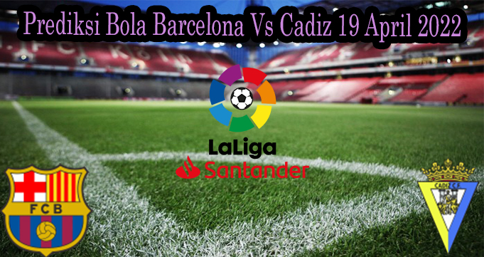 Prediksi Bola Barcelona Vs Cadiz 19 April 2022