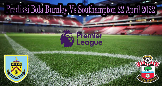 Prediksi Bola Burnley Vs Southampton 22 April 2022