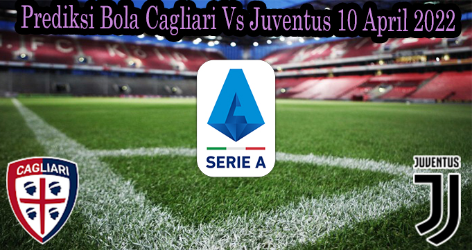 Prediksi Bola Cagliari Vs Juventus 10 April 2022