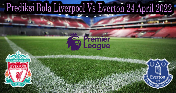 Prediksi Bola Liverpool Vs Everton 24 April 2022