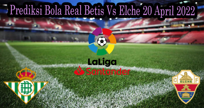 Prediksi Bola Real Betis Vs Elche 20 April 2022