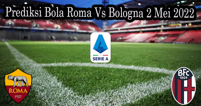 Prediksi Bola Roma Vs Bologna 2 Mei 2022 