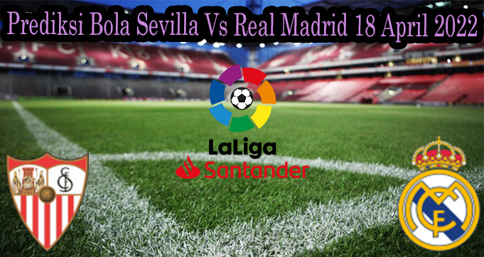 Prediksi Bola Sevilla Vs Real Madrid 18 April 2022