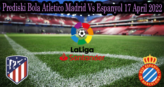 Prediski Bola Atletico Madrid Vs Espanyol 17 April 2022