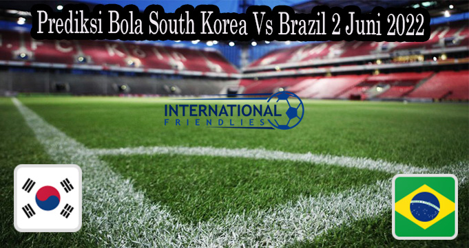 Prediksi Bola South Korea Vs Brazil 2 Juni 2022 d