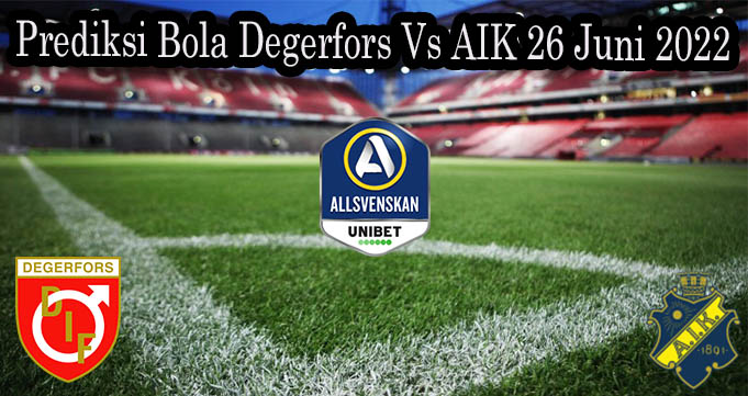 Prediksi Bola Degerfors Vs AIK 26 Juni 2022