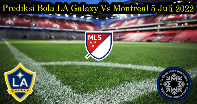 Prediksi Bola LA Galaxy Vs Montreal 5 Juli 2022 