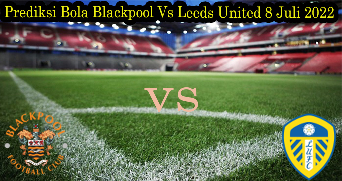 Prediksi Bola Blackpool Vs Leeds United 8 Juli 2022