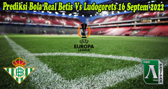 Prediksi Bola Real Betis Vs Ludogorets 16 Septem 2022