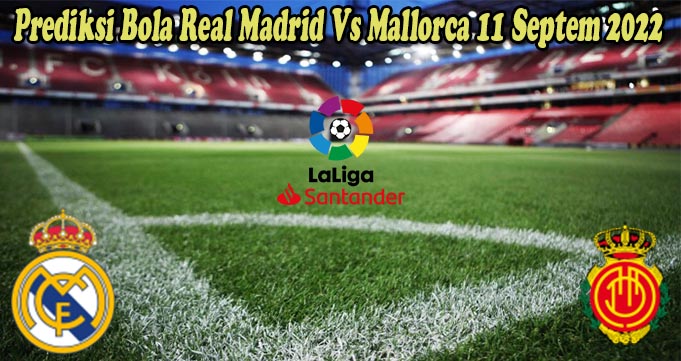 Prediksi Bola Real Madrid Vs Mallorca 11 Septem 2022