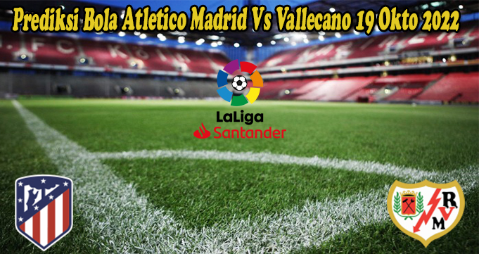 Prediksi Bola Atletico Madrid Vs Vallecano 19 Okto 2022