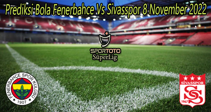 Prediksi Bola Fenerbahce Vs Sivasspor 8 November 2022