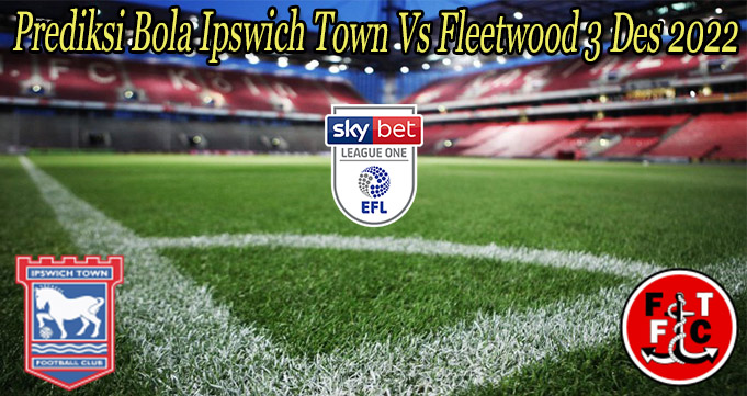 Prediksi Bola Ipswich Town Vs Fleetwood 3 Des 2022