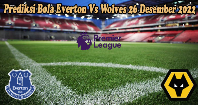 Prediksi Bola Everton Vs Wolves 26 Desember 2022