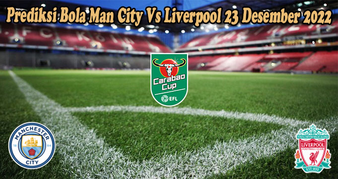 Prediksi Bola Man City Vs Liverpool 23 Desember 2022