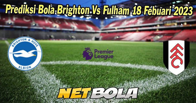 Prediksi Bola Brighton Vs Fulham 18 Febuari 2023