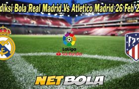 Prediksi Bola Real Madrid Vs Atletico Madrid 26 Feb 2023