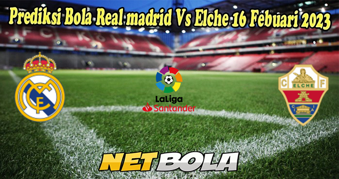 Prediksi Bola Real madrid Vs Elche 16 Febuari 2023