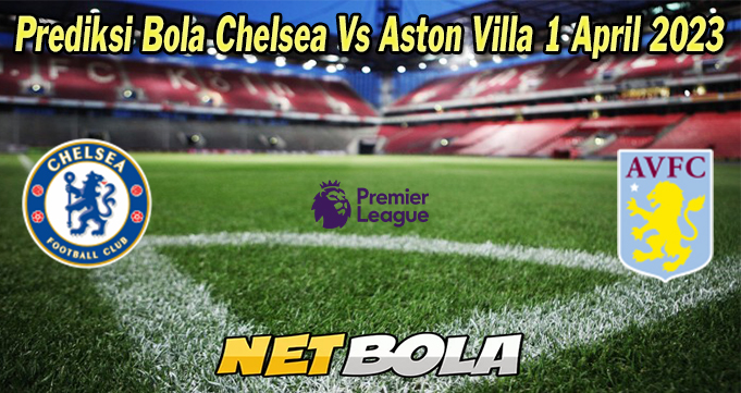 Prediksi Bola Chelsea Vs Aston Villa 1 April 2023