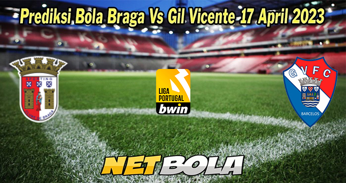 Prediksi Bola Braga Vs Gil Vicente 17 April 2023