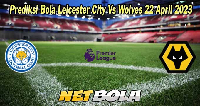 Prediksi Bola Leicester City Vs Wolves 22 April 2023