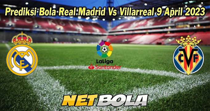 Prediksi Bola Real Madrid Vs Villarreal 9 April 2023 