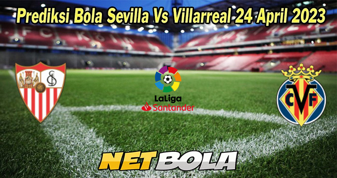 Prediksi Bola Sevilla Vs Villarreal 24 April 2023