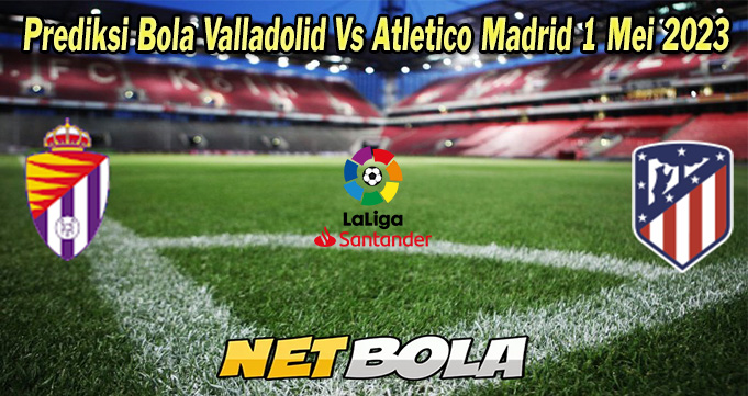 Prediksi Bola Valladolid Vs Atletico Madrid 1 Mei 2023