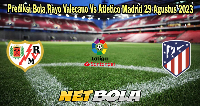 Prediksi Bola Rayo Valecano Vs Atletico Madrid 29 Agustus 2023