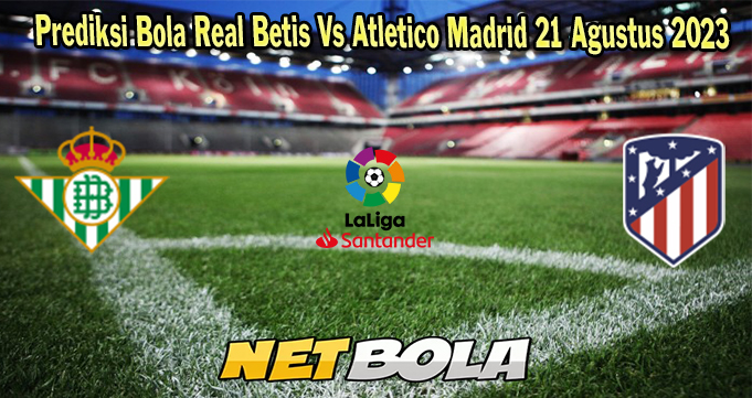 Prediksi Bola Real Betis Vs Atletico Madrid 21 Agustus 2023
