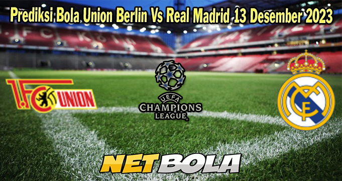 Prediksi Bola Union Berlin Vs Real Madrid 13 Desember 2023