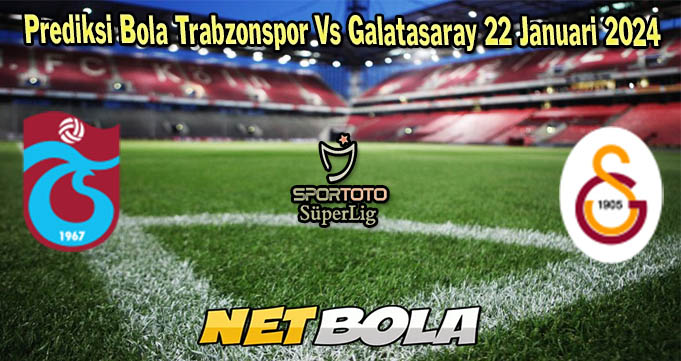 Prediksi Bola Trabzonspor Vs Galatasaray 22 Januari 2024